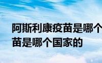 阿斯利康疫苗是哪个国家的品牌 阿斯利康疫苗是哪个国家的