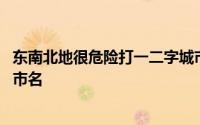 东南北地很危险打一二字城市名 “东南北地很危险”打一城市名