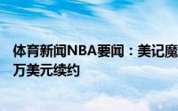 体育新闻NBA要闻：美记魔术可能与小温德尔-卡特以7000万美元续约