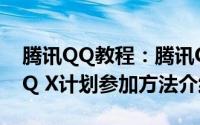 腾讯QQ教程：腾讯QQ X计划是什么 腾讯QQ X计划参加方法介绍