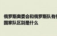 俄罗斯奥委会和俄罗斯队有什么区别 俄罗斯奥委会和俄罗斯国家队区别是什么