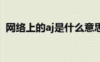 网络上的aj是什么意思 网络上的aj什么意思