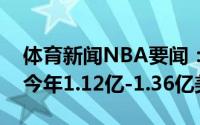 体育新闻NBA要闻：本赛季和下赛季工资帽今年1.12亿-1.36亿美元