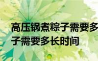 高压锅煮粽子需要多长时间能熟 高压锅煮粽子需要多长时间