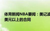 体育新闻NBA要闻：美记波蒂斯正在寻求一份年薪1500万美元以上的合同