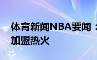 体育新闻NBA要闻：名记洛瑞通过先签后换加盟热火