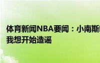 体育新闻NBA要闻：小南斯吐槽流言据消息源透露意思就是我想开始造谣