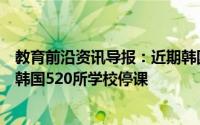 教育前沿资讯导报：近期韩国首都圈集体感染事件频发被迫韩国520所学校停课