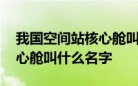 我国空间站核心舱叫什么名呢 我国空间站核心舱叫什么名字