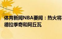 体育新闻NBA要闻：热火将自己视为洛瑞下家领跑者筹码含德拉季奇和阿丘瓦