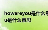 howareyou是什么意思怎么回复 howareyou是什么意思