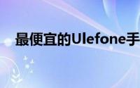 最便宜的Ulefone手机型号之一已经面世