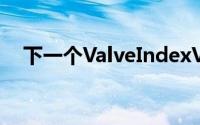 下一个ValveIndexVR耳机可能是无线的