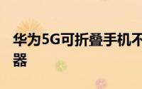 华为5G可折叠手机不仅具有5G和可折叠显示器