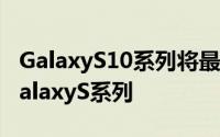 GalaxyS10系列将最终成为三星电池最多的GalaxyS系列