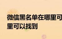 微信黑名单在哪里可以看见 微信黑名单在哪里可以找到