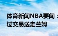 体育新闻NBA要闻：随队记者步行者希望通过交易送走兰姆