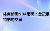 体育新闻NBA要闻：美记尼克斯和步行者正在努力推动关于特纳的交易