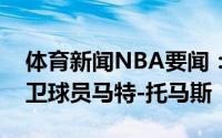 体育新闻NBA要闻：随队记者爵士将裁掉后卫球员马特-托马斯