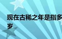 现在古稀之年是指多少岁 古稀之年是指多少岁