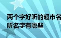 两个字好听的超市名字大全 两个字的独特好听名字有哪些