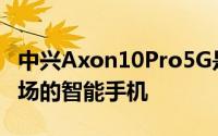 中兴Axon10Pro5G是该类别中首款进入该市场的智能手机