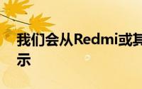 我们会从Redmi或其母公司那里得到一些提示