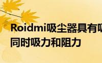 Roidmi吸尘器具有吸力和阻力设计因此可以同时吸力和阻力