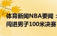 体育新闻NBA要闻：亚洲首人苏炳添9.83秒闯进男子100米决赛