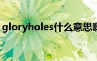 gloryholes什么意思啊 glory hole是啥意思