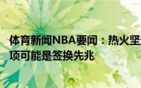 体育新闻NBA要闻：热火坚定追求洛瑞执行德拉季奇球队选项可能是签换先兆