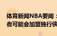 体育新闻NBA要闻：快船有意追求德罗赞后者可能会加盟独行侠