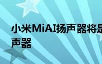 小米MiAI扬声器将是一款超级实惠的智能扬声器