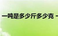 一吨是多少斤多少克 一吨是多少斤 多少公斤