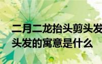 二月二龙抬头剪头发的寓意 二月二龙抬头剪头发的寓意是什么