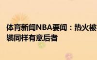 体育新闻NBA要闻：热火被视为签下洛瑞的领跑者独行侠鹈鹕同样有意后者