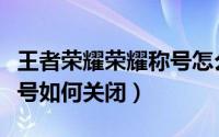 王者荣耀荣耀称号怎么关闭（王者荣耀荣耀称号如何关闭）