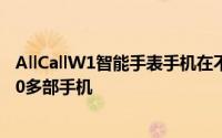 AllCallW1智能手表手机在不到一周的时间内就售出了30000多部手机