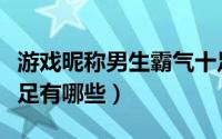 游戏昵称男生霸气十足（游戏昵称男生霸气十足有哪些）