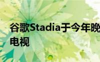 谷歌Stadia于今年晚些时候加入webOS智能电视