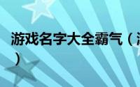 游戏名字大全霸气（游戏名字大全霸气有哪些）