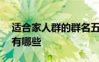 适合家人群的群名五个人 适合家人群的群名有哪些