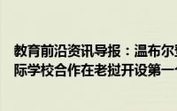 教育前沿资讯导报：温布尔登英语学校宣布与Panyathip国际学校合作在老挝开设第一个英国语言中心