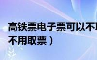 高铁票电子票可以不取票吗（高铁票电子票用不用取票）