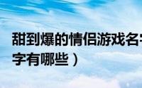 甜到爆的情侣游戏名字（甜到爆的情侣游戏名字有哪些）