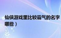 仙侠游戏里比较霸气的名字（仙侠游戏里比较霸气的名字有哪些）