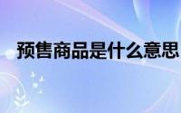 预售商品是什么意思 预售商品是什么意思