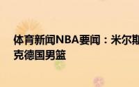 体育新闻NBA要闻：米尔斯24分澳大利亚男篮末节发力力克德国男篮