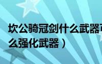 坎公骑冠剑什么武器可以强化（坎公骑冠剑怎么强化武器）