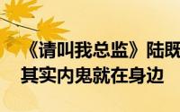 《请叫我总监》陆既明后期被小人陷害破产 其实内鬼就在身边